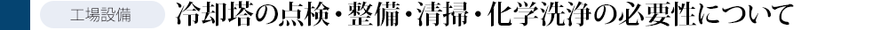 冷却塔の点検・整備・清掃・化学洗浄の必要性について