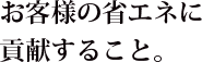 お客様の省エネに貢献すること。